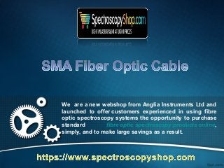 We are a new webshop from Anglia Instruments Ltd and
launched to offer customers experienced in using fibre
optic spectroscopy systems the opportunity to purchase
standard fibre optic spectroscopy products online,
simply, and to make large savings as a result.
 