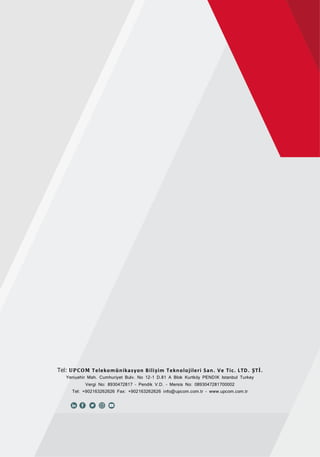 7
Fiber ManagementShelves
Tel: UPCOM Telekomünikasyon Bili im Teknolojileri San. Ve Tic. LTD. ŞTİ.
Yenişehir Mah. Cumhuriyet Bulv. No 12-1 D.81 A Blok K r k PENDİK Istanbul Turkey
Vergi No: 8930472817 – Pendik V.D. – Mersis No: 0893047281700002
Tel: +902163262626 Fax: +902163262626 info@upcom.com.tr - www.upcom.com.tr
 