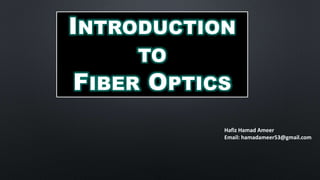 INTRODUCTION
TO
FIBER OPTICS
Hafiz Hamad Ameer
Email: hamadameer53@gmail.com
 