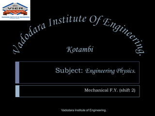 Subject: Engineering Physics.
Mechanical F.Y. (shift 2)
Vadodara Institute of Engineering.
Kotambi
 