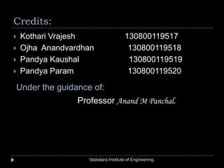 Credits:
Vadodara Institute of Engineering.
 Kothari Vrajesh 130800119517
 Ojha Anandvardhan 130800119518
 Pandya Kaushal 130800119519
 Pandya Param 130800119520
Under the guidance of:
Professor Anand M Panchal.
 