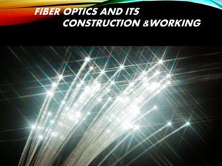 FIBER OPTICS AND ITS
CONSTRUCTION &WORKING
 