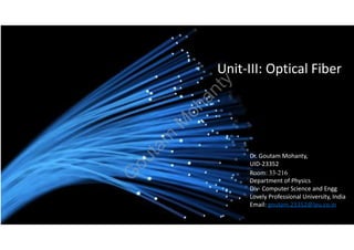 Unit-III: Optical Fiber
G
o
u
t
a
m
M
o
h
a
n
t
y
Dr. Goutam Mohanty,
UID-23352
Room: 33-216
Department of Physics
Div- Computer Science and Engg
Lovely Professional University, India
Email: goutam.23352@lpu.co.in
 