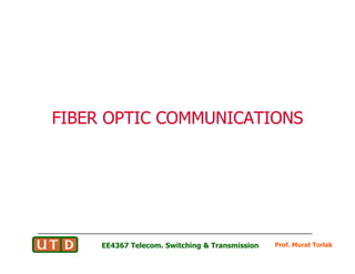 FIBER OPTIC COMMUNICATIONS
FIBER OPTIC COMMUNICATIONS
Prof. Murat Torlak
EE4367 Telecom. Switching & Transmission
 