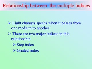 Relationship between the multiple indices
 Light changes speeds when it passes from
one medium to another
 There are two major indices in this
relationship
 Step index
 Graded index
 