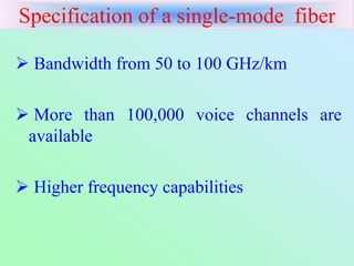 Specification of a single-mode fiber
 Bandwidth from 50 to 100 GHz/km
 More than 100,000 voice channels are
available
 Higher frequency capabilities
 