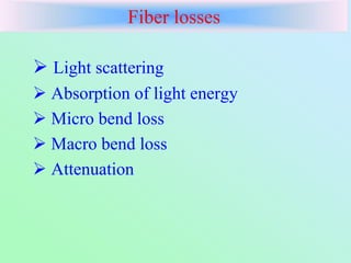 Fiber losses
 Light scattering
 Absorption of light energy
 Micro bend loss
 Macro bend loss
 Attenuation
 