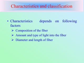 Characteristics and classification
• Characteristics depends on following
factors
 Composition of the fiber
 Amount and type of light into the fiber
 Diameter and length of fiber
 