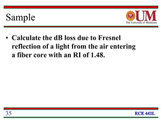 Sample
• Calculate the dB loss due to Fresnel
reflection of a light from the air entering
a fiber core with an RI of 1.48.
35
 