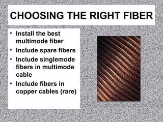 CHOOSING THE RIGHT FIBER
• Install the best
multimode fiber
• Include spare fibers
• Include singlemode
fibers in multimode
cable
• Include fibers in
copper cables (rare)
 