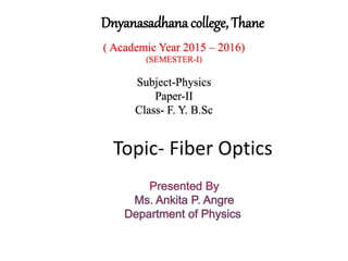 Topic- Fiber Optics
Dnyanasadhana college, Thane
( Academic Year 2015 – 2016)
(SEMESTER-I)
Subject-Physics
Paper-II
Class- F. Y. B.Sc
 