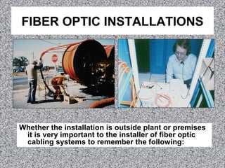 FIBER OPTIC INSTALLATIONS
Whether the installation is outside plant or premises
it is very important to the installer of fiber optic
cabling systems to remember the following:
 