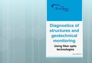 Diagnostics of
structures and
geotechnical
monitoring
www.safibra.cz
Using fiber optic
technologies
 