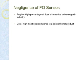 Negligence of FO Sensor:


Fragile- High percentage of fiber failures due to breakage in
industry.



Cost- high initial cost compared to a conventional product

 