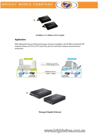 3.




                              10/100Base-T to 100Base-SX/LX Gigabit

Application
With high performance of data transmission and easy installation, the GT-80x can build the ISP
network solution of FTTH or FTTC and FTTB, also for small office network environment of
enterprises.




               4.




                                 Managed Gigabit Ethernet
 