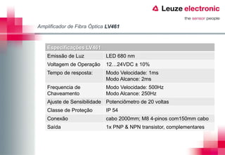 Amplificador de Fibra Óptica LV461



    Especificações LV461
    Emissão de Luz          LED 680 nm
    Voltagem de Operação    12…24VDC ± 10%
    Tempo de resposta:      Modo Velocidade: 1ms
                            Modo Alcance: 2ms
    Frequencia de           Modo Velocidade: 500Hz
    Chaveamento             Modo Alcance: 250Hz
    Ajuste de Sensibilidade Potenciômetro de 20 voltas
    Classe de Proteção      IP 54
    Conexão                 cabo 2000mm; M8 4-pinos com150mm cabo
    Saída                   1x PNP & NPN transistor, complementares
 