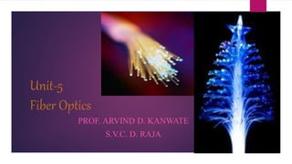 Unit-5
Fiber Optics
PROF. ARVIND D. KANWATE
S.V.C. D. RAJA
 