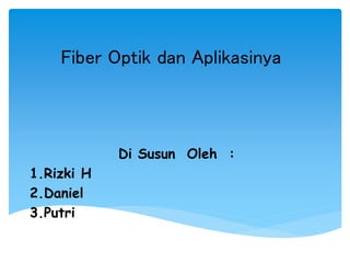 Fiber Optik dan Aplikasinya
Di Susun Oleh :
1.Rizki H
2.Daniel
3.Putri
 
