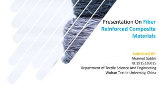 Presentation On Fiber
Reinforced Composite
Materials
Submitted BY-
Ahamed Sabbir
ID:1915226015
Department of Textile Science And Engineering
Wuhan Textile University, China
 