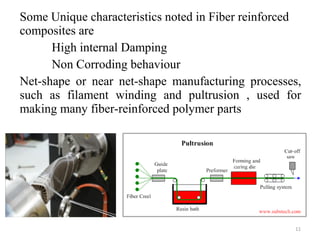 Some Unique characteristics noted in Fiber reinforced
composites are
High internal Damping
Non Corroding behaviour
Net-shape or near net-shape manufacturing processes,
such as filament winding and pultrusion , used for
making many fiber-reinforced polymer parts
11
 