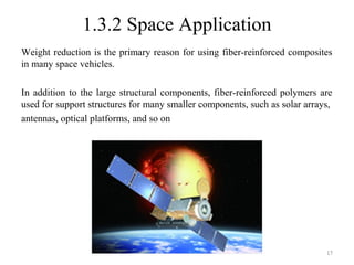 1.3.2 Space Application
Weight reduction is the primary reason for using fiber-reinforced composites
in many space vehicles.
In addition to the large structural components, fiber-reinforced polymers are
used for support structures for many smaller components, such as solar arrays,
antennas, optical platforms, and so on
17
 