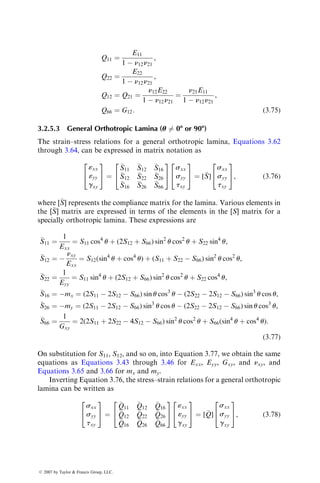 Q11 ¼
E11
1  n12n21
,
Q22 ¼
E22
1  n12n21
,
Q12 ¼ Q21 ¼
n12E22
1  n12n21
¼
n21E11
1  n12n21
,
Q66 ¼ G12: (3:75)
3.2.5.3 General Orthotropic Lamina (u 6¼ 08 or 908)
The strain–stress relations for a general orthotropic lamina, Equations 3.62
through 3.64, can be expressed in matrix notation as
«xx
«yy
gxy
2
4
3
5 ¼

S11

S12

S16

S12

S22

S26

S16

S26

S66
2
4
3
5
sxx
syy
txy
2
4
3
5 ¼ [
S]
sxx
syy
txy
2
4
3
5, (3:76)
where [
S] represents the compliance matrix for the lamina. Various elements in
the [
S] matrix are expressed in terms of the elements in the [S] matrix for a
specially orthotropic lamina. These expressions are

S11 ¼
1
Exx
¼ S11 cos4
u þ (2S12 þ S66) sin2
u cos2
u þ S22 sin4
u,

S12 ¼ 
nxy
Exx
¼ S12(sin4
u þ cos4
u) þ (S11 þ S22  S66) sin2
u cos2
u,

S22 ¼
1
Eyy
¼ S11 sin4
u þ (2S12 þ S66) sin2
u cos2
u þ S22 cos4
u,

S16 ¼ mx ¼ (2S11  2S12  S66) sin u cos3
u  (2S22  2S12  S66) sin3
u cos u,

S26 ¼ my ¼ (2S11  2S12  S66) sin3
u cos u  (2S22  2S12  S66) sin u cos3
u,

S66 ¼
1
Gxy
¼ 2(2S11 þ 2S22  4S12  S66) sin2
u cos2
u þ S66(sin4
u þ cos4
u):
(3:77)
On substitution for S11, S12, and so on, into Equation 3.77, we obtain the same
equations as Equations 3.43 through 3.46 for Exx, Eyy, Gxy, and nxy, and
Equations 3.65 and 3.66 for mx and my.
Inverting Equation 3.76, the stress–strain relations for a general orthotropic
lamina can be written as
sxx
syy
txy
2
4
3
5 ¼

Q11

Q12

Q16

Q12

Q22

Q26

Q16

Q26

Q66
2
4
3
5
«xx
«yy
gxy
2
4
3
5 ¼ [
Q]
sxx
syy
gxy
2
4
3
5, (3:78)
ß 2007 by Taylor  Francis Group, LLC.
 