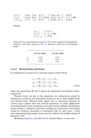 where
[A1] ¼ [A1
] þ [A1
][B][(D*)1
][B][A1
]
[B1] ¼ [A1
][B][(D*)1
]
[C1] ¼ [(D*)1
][B][A1
] ¼ [B1]T
[D*] ¼ [D]  [B][A1
][B]
[D1] ¼ [(D*)1
] (3:95)
Note that for a symmetric laminate, [B] ¼ [0], and therefore, [A1] ¼ [A1
], [B1] ¼
[C1] ¼ [0], and [D1] ¼ [D1
]. In this case, equations for midplane strains and
curvatures become
«
xx
«
yy
g
xy
2
4
3
5 ¼ [A1
]
Nxx
Nyy
Nxy
2
4
3
5 (3:96)
and
kxx
kyy
kxy
2
4
3
5 ¼ [D1
]
Mxx
Myy
Mxy
2
4
3
5: (3:97)
Equation 3.96 shows that for a symmetric laminate, in-plane forces cause only
in-plane strains and no curvatures. Similarly, Equation 3.97 shows that bending
and twisting moments cause only curvatures and no in-plane strains.
EXAMPLE 3.9
Elastic properties of a balanced symmetric laminate: For a balanced symmetric
laminate, the extensional stiffness matrix is
[A] ¼
A11 A12 0
A12 A22 0
0 0 A66
2
4
3
5
and the coupling stiffness matrix [B] ¼ [0].
The inverse of the [A] matrix is
[A1
] ¼
1
A11A22  A2
12
A22 A12 0
A12 A11 0
0 0
A11A22  A2
12
	 

A66
2
6
6
4
3
7
7
5:
ß 2007 by Taylor  Francis Group, LLC.
 