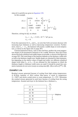 is illustrated in the right side of the figure. Note that the shear modulus is
maximum at u ¼ 458, that is, for a [±45]S laminate. In addition, note the variation
in the Poisson’s ratio, which has values greater than unity for a range of fiber
orientation angles. In an isotropic material, the Poisson’s ratio cannot exceed a
value of 0.5.
EXAMPLE 3.12
Bending of a balanced symmetric laminate beam specimen: For a balanced
symmetric laminate, [B] ¼ [0].
[D] ¼
D11 D12 D16
D12 D22 D26
D16 D26 D66
2
6
4
3
7
5,
[D1
] ¼
1
D0
D
11 D
12 D
16
D
12 D
22 D
26
D
16 D
26 D
66
2
6
4
3
7
5,
where
D0 ¼ D11 D22D66  D2
26
	 

 D12(D12D66  D16D26) þ D16(D12D26  D22D16)
D
11 ¼ D22D66  D2
26
	 

D
12 ¼ (D12D66  D16D26)
D
16 ¼ (D12D26  D22D16)
D
22 ¼ D11D66  D2
16
	 

D
26 ¼ (D11D26  D12D16)
D
66 ¼ D11D12  D2
12
	 

If a bending moment is applied in the yz plane so that Mxx is present and
Myy ¼ Mxy ¼ 0, the specimen curvatures can be obtained from Equation 3.97:
kxx ¼
D
11
D0
Mxx,
kyy ¼
D
12
D0
Mxx,
kxy ¼
D
16
D0
Mxx: (3:104)
ß 2007 by Taylor  Francis Group, LLC.
 