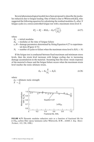 A systematic study of the effects of resin type and coupling agents on the
fatigue performance of fiber-reinforced polymer composites is lacking. Early
work by Boller [40] on balanced E-glass fabric-reinforced laminates has shown
the superiority of epoxies over polyesters and other thermoset resins. Mallick
[32] has shown that vinyl ester resin provides a better fatigue damage resistance
than polyester resin in an SMS-R65 laminate. However, within the same resin
category, the effects of compositional differences (e.g., low reactivity vs. high
reactivity in polyester resins or hard vs. flexible in epoxy resins) on the long-
life fatigue performance are relatively small. In zero-tension fatigue (R ¼ 0)
experiments with chopped E-glass strand mat–polyester laminates, Owen and
Rose [42] have shown that the principal effect of flexibilizing the resin is to delay
theonsetoffatiguedamage.Thelong-termfatiguelivesarenotaffectedbytheresin
flexibility.
Investigations by Tanimoto and Amijima [43] as well as Dharan [44] have
shown that, analogous to static tensile strength, the fatigue strength also
increases with increasing fiber volume fraction. An example of the effect of
fiber volume fraction is shown in Figure 4.53.
4.2.3.2 Effect of Mean Stress
The effect of tensile mean stress on the fatigue properties of fiber-
reinforced composite materials was first studied by Boller [45]. For 08 and
±158 E-glass–epoxy laminates, the stress amplitude at a constant life tends to
decrease with increasing tensile mean stress (Figure 4.54). This behavior is
70 483
414
345
276
207
138
69
0
108
107
106
105
104
103
A,B.. [±45/±15]S
C.. [±15/±45]S
20 Hz., R=0.1
b/t=8.9
2.3
A
Cycles
8.9
B
C
z
t
y
b b
Maximum
stress
(MPa)
Maximum
stress
(ksi)
60
50
40
30
20
10
0
FIGURE 4.52 Effect of laminate stacking sequence on the tension–tension fatigue
performance of carbon fiber–epoxy laminates.
ß 2007 by Taylor  Francis Group, LLC.
 