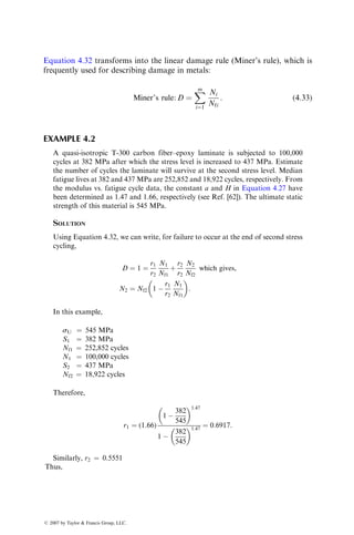 similar to that of ductile metals. However, the Goodman equation,* which is
commonly used for ductile metals, may not be applicable for fiber-reinforced
composite materials.
Figure 4.55 shows the relationship between mean stress and stress ampli-
tude at 106
cycles for a cross-ply high-modulus carbon–epoxy composite. At
high tensile mean stresses, the fatigue curve lies within the static tensile strength
scatter band. However, low tensile mean stresses as well as compressive
mean stresses have a significant adverse effect on the fatigue strength of this
material. Similar behavior was also observed for a [0=±30]6S carbon–epoxy
composite [46].
Smith and Owen [47] have reported the effect of mean stresses on the stress
amplitude for chopped E-glass strand mat–polyester composites. Their data
(Figure 4.56) show that a small compressive mean stress may have a beneficial
effect on the fatigue performance of random fiber composites.
600
400
Stress
amplitude
(MPa)
200
Static
compressive
failure
band
Static
tensile
failure
band
0
−200 0 200
Mean stress (MPa)
400 600
FIGURE 4.55 Effect of mean stress on the fatigue strength of a cross-ply carbon fiber–
epoxy laminate. (After Owen, M.J. and Morris, S., Carbon Fibres: Their Composites and
Applications, Plastic Institute, London, 1971.)
* The Goodman equation used for taking into account the effect of tensile mean stresses for high
cycle fatigue design of metals is given by
sa
Sf
þ
sm
Sut
¼ 1,
where
sa ¼ alternating stress
sm ¼ mean stress
Sf ¼ fatigue strength with sm ¼ 0
Sut ¼ ultimate tensile strength
ß 2007 by Taylor  Francis Group, LLC.
 