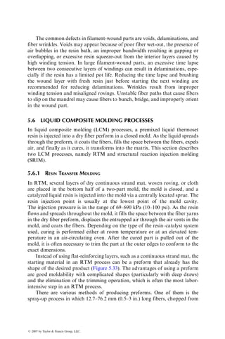 presence of high shear zones can create fiber orientations that deviate from the
ideal random orientation. As a result, the molded part may become locally
anisotropic with its strength and modulus higher in the direction of flow than
in the transverse direction. In the compression molding of SMC-R, it is common
practice to cover only 60%–70% of the mold surface with the charge, and then use
high normal pressure to spread it over the entire mold cavity. When the flow
front contacts the cavity edges, discontinuous fibers in the SMC-R tend to rotate
normal to the flow direction (Figure 5.17c). This results in strength reduction
normal to the flow direction and makes the edges prone to early cracking.
Compression molding of SMC-CR or XMC containing continuous fibers is
normally performed with 90%–95% initial mold surface coverage. For these
materials, flow is possible only in the transverse direction of fibers. If excessive
transverse flow is allowed, continuous fibers in the surface and subsurface
layers of both SMC-CR and XMC may buckle (bow out) near the end of the
flow path (Figure 5.17d). In addition, the included angle between the
X-patterned fibers in XMC may also increase. As a result, the longitudinal
tensile strengths of SMC-CR and XMC are reduced in areas with fiber mis-
orientation [16]. However, since severe fiber misorientations are generally
restricted to the outer layers, increasing the number of plies improves the
longitudinal strength to the level observed with no misorientation.
Knit lines are linear domains of aligned fiber orientation and are formed at
the joining of two divided flow fronts (Figure 5.17e), such as behind a metal
insert or pin or where two or more separate flow fronts arising from multiple
charge pieces meet. Multiple charge pieces are used for compression molding of
large and complex parts. Since fibers tend to align themselves along the knit
line, the strength of the part in a direction normal to the knit line is reduced.
The formation of knit lines can be reduced by proper charge placement in
the mold. A common location of knit lines in behind a core pin used in forming
molded-in holes. Thus if the holes are in a high-stress area, it is better to drill
them instead of using core pins, since knit lines formed behind such core pins
may extend to the edge and initiate premature cracking.
Warpage is critical in thin-section moldings and is caused by variations in
cooling rate between sections of different thicknesses or different fiber orien-
tations. Differential cooling rates may also lead to complex residual stresses,
which may ultimately reduce the strength of a molded part.
Nonuniform cure is critical in thick-section moldings and can create a
gradient of properties in the thickness direction. Since the curing reaction is
initiated at the surfaces and progresses inward, it is likely that insufficient
molding time will leave the interior undercured. As a result, the interlaminar
shear strength of the molded part is reduced.
The effect of various molding times on the development of through-
thickness properties of a thick-section molding is demonstrated in Figure 5.18.
This figure was developed by sectioning 12 mm (0.5 in.) thick compression-molded
specimens along the center plane and testing each half in flexure, one with the
ß 2007 by Taylor  Francis Group, LLC.
 