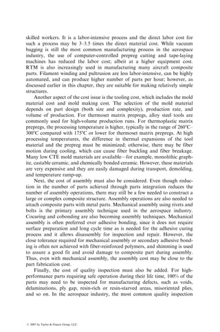 Since thermoplastic matrix composites can be shaped and formed repeat-
edly by the application of heat and pressure, they can be processed using some
metal-working as well as thermoplastic forming techniques, such as matched
die forming, hydroforming, and thermoforming [26]. These are highly efficient
processes for converting flat sheets into three-dimensional objects at relatively
high production rates.
Matched die forming is a widely used forming technique for sheet metals. It
uses two matching metal dies mounted in a hydraulic press (Figure 5.41a).
The deformation produced in the sheet during forming is a combination of
stretching, bending, and drawing. It is suitable for forming constant thickness
parts, since the dies are generally designed to a fixed gap with close tolerances.
The forming pressure for thermoplastic matrix composites is considerably
lower than that for metals. However, if a thickness variation exists in the
part, the pressure distribution will be nonuniform, which may result in nonuni-
form ply consolidation.
Hydroforming uses a hydraulic fluid inside an elastomeric diaphragm to
generate pressure required for deforming and consolidating the layup (Figure
5.41b). Only one metal die is required for the hydroforming operation.
Although this process is limited due to temperature limitation of the elasto-
meric diaphragm, it allows a better control on the forming pressure distribution
in parts with nonuniform thickness.
Thermoforming is a common manufacturing technique in the plastics
industry for forming unreinforced thermoplastic sheets into trays, cups, pack-
ages, bathtubs, small boats, and so on. In this process, the sheet is preheated to
the forming temperature, placed in the mold, clamped around the edges, and
formed into the mold cavity by the application of either vacuum, pressure, or
both (Figure 5.41c). The forming temperature is usually higher than the glass
transition temperature Tg of the polymer. After forming, the part is cooled
Stacked
thermoplastic
prepreg
Clamp
Bladder
Hydraulic
fluid
Pump
Clamp
Vacuum
Press
Die
(b) (c)
(a)
Die
Infrared
heating
oven
FIGURE 5.41 Forming methods for thermoplastic matrix composites: (a) matched die
forming, (b) hydroforming, and (c) thermoforming.
ß 2007 by Taylor  Francis Group, LLC.
 