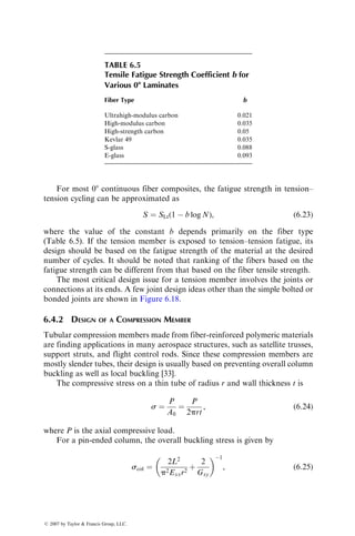 the lamination theory along with a ply-level material property database.
Considering the wide variety of lamination possibilities with a given fiber–
resin combination, the second method is preferred by many designers since it
has the flexibility of creating new design allowables without recourse to extensive
testing.
The ply-level database is generated by testing unnotched unidirectional
specimens in the tension, compression, and shear modes. The basic character-
istics of the lamina, such as its longitudinal, transverse, and shear moduli,
Poisson’s ratios, and longitudinal, transverse, and shear strengths, as well as
strains-to-failure, are determined by the various static test procedures described
in Chapter 4. These tests are usually performed at room temperature; however,
the actual application environment should also be included in the test program.
The lamination theory combined with a failure criterion and a definition of
failure is then used to predict the design allowables for the selected lamination
configuration. This approach is particularly advantageous in generating design
charts (also called carpet plots) for a family of laminates with the same basic ply
orientations. Two of these charts for the [0=±45=90]S family of a carbon fiber–
epoxy composite are shown in Figures 6.8 and 6.9. Such charts are very useful
in selecting the proportions of the various ply orientations required to meet the
particular design criteria involved [20].
Owing to the statistical nature of the ultimate properties, the design
allowable strengths and strains are usually presented on one of the follow-
ing bases:
y
x
100
80
60
50
40
30
20
10
70
90
0
0
69
138
207
0
0
10
20
30
20 40 60 80 100
Percent ±458 plies
Percent 0⬚ plies
08
Tensile
modulus,
E
xx
(Msi)
E
xx
(GPa)
FIGURE 6.8 Carpet plot for tensile modulus Exx of a carbon fiber–epoxy [0=90=±45]S
laminate family. Note that the percentage of 908 plies is equal to 100  (percentage of 08
plies)  (percentage of ±458 plies).
ß 2007 by Taylor  Francis Group, LLC.
 