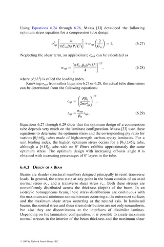 procedure of testing at an ETW exceeding the design condition allows the
designer to determine the allowable values for a variety of environmental
conditions within the range investigated by interpolation rather than by
extrapolation (Figure 6.10).
6.2.4 GENERAL DESIGN GUIDELINES
The principal steps in designing a composite laminate are
1. Selection of fiber, resin, and fiber volume fraction
2. Selection of the optimum fiber orientation in each ply and the lamina
stacking sequence
3. Selection of the number of plies needed in each orientation, which also
determines the final thickness of the part
Considering these variables, it is obvious that a large variety of laminates may
be created even if the ply orientations are restricted to a single family, such as a
[0=±45=90]S family. Thus in most cases there is no straightforward method of
designing a composite laminate unless the problem involves a simple structure,
such as a rod or a column, and the loading is uniaxial.
From the standpoint of design as well as analytic simplicity, symmetric
laminates are commonly preferred over unsymmetric laminates. This eliminates
the extension–bending coupling represented by the [B] matrix. The presence of
Dry
Design
condition
Wet
Elevated
Test temperature
Room
A
or
B
allowable
strength
Interpolated line
FIGURE 6.10 Linear interpolation method for determining design allowables.
ß 2007 by Taylor  Francis Group, LLC.
 