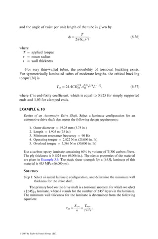 3. Are easy to inspect for joint quality
4. Require machining of holes that interrupt the fiber continuity and may
reduce the strength of the substrate laminates
5. Create highly localized stress concentrations around the joints that may
induce failure in the substrates
6. Add weight to the structure
7. May create a potential corrosion problem, for example, in an aluminum
fastener if used for joining carbon fiber–epoxy laminates
Bonded Joints:
1. Distribute the load over a larger area than mechanical joints
2. Require no holes, but may need surface preparation (cleaning, pretreat-
ment, etc.)
3. Add very little weight to the structure
4. Are difficult to disassemble without either destroying or damaging
substrates
5. May be affected by service temperature, humidity, and other environ-
mental conditions
6. Are difficult to inspect for joint quality
We will now discuss the general design considerations with these two types
of joints.
6.3.1 MECHANICAL JOINTS
The strength of mechanical joints depends on the following.
1. Geometric parameters, such as the ratios of edge distance to bolt hole
diameter (e=d ), width to bolt hole diameter (w=d ), and laminate thick-
ness to bolt hole diameter (h=d). In multibolt joints, spacing between
holes and their arrangements are also important.
2. Material parameters, such as fiber orientation and laminate stacking
sequence. Some of these material parameters are discussed in Chapter 4
(see Section 4.4.1).
In applications involving mechanical joints, three basic failure modes are
observed in the substrates, namely, shear-out, net tension, and bearing failure
(Figure 6.11). If the laminate contains nearly all 08 fibers, cleavage failure is
also possible. From a safe design standpoint, a bearing failure is more desirable
than either a shear-out or a net tension failure. However, unless the e=d and
w=d ratios are very large, the full bearing strength is seldom achieved. In
general, shear-out and net tension failures are avoided if e=d  3 and w=d  6.
The actual geometric parameters are usually determined by conducting
pin-bearing tests on the specific laminates involved. However, a bolted joint
ß 2007 by Taylor  Francis Group, LLC.
 