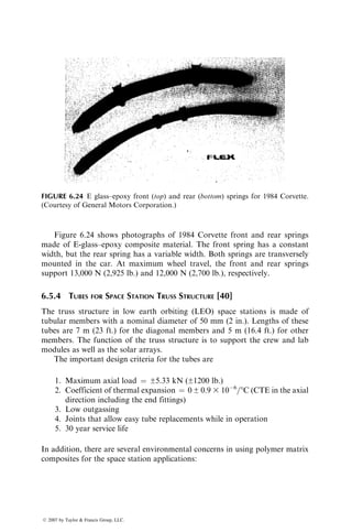 Using Equations 6.24 through 6.26, Maass [33] developed the following
optimum stress equation for a compression tube design:
s3
opt
4
pExxb0(P=L2)
 
þ sopt
2
Gxy
 
¼ 1: (6:27)
Neglecting the shear term, an approximate sopt can be calculated as
sopt ¼
pExxb0(P=L2
)
4
 1=3
, (6:28)
where (P=L2
) is called the loading index.
Knowing sopt from either Equation 6.27 or 6.28, the actual tube dimensions
can be determined from the following equations:
ropt ¼
Pb0
2ps2
opt
!
1=2
,
topt ¼
sopt
b0
ropt: (6:29)
Equations 6.27 through 6.29 show that the optimum design of a compression
tube depends very much on the laminate configuration. Maass [33] used these
equations to determine the optimum stress and the corresponding ply ratio for
various [0=±u]S tubes made of high-strength carbon–epoxy laminates. For a
unit loading index, the highest optimum stress occurs for a [03=±45]S tube,
although a [±15]S tube with no 08 fibers exhibits approximately the same
optimum stress. The optimum design with increasing off-axis angle u is
obtained with increasing percentages of 08 layers in the tube.
6.4.3 DESIGN OF A BEAM
Beams are slender structural members designed principally to resist transverse
loads. In general, the stress state at any point in the beam consists of an axial
normal stress sxx and a transverse shear stress txz. Both these stresses are
nonuniformly distributed across the thickness (depth) of the beam. In an
isotropic homogeneous beam, these stress distributions are continuous with
the maximum and minimum normal stresses occurring at the outermost surfaces
and the maximum shear stress occurring at the neutral axis. In laminated
beams, the normal stress and shear stress distributions are not only nonuniform,
but also they are discontinuous at the interfaces of dissimilar laminas.
Depending on the lamination configuration, it is possible to create maximum
normal stresses in the interior of the beam thickness and the maximum shear
ß 2007 by Taylor  Francis Group, LLC.
 