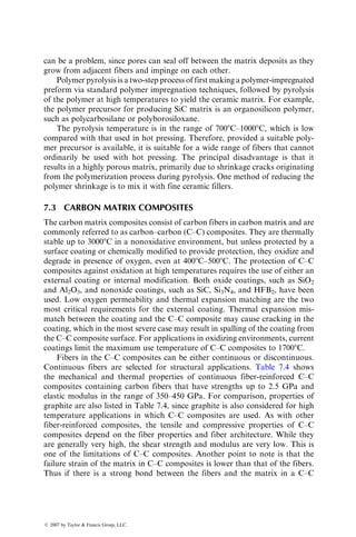 7.1.2 MANUFACTURING PROCESSES
7.1.2.1 Continuously Reinforced MMC
Vacuum hot pressing (VHP) is the most common method of manufacturing con-
tinuous fiber-reinforced MMC. The starting material (precursor) is made either by
drum winding a set of parallel fibers on a thin matrix foil with the fibers held in
place by a polymeric binder or by plasma spraying the matrix material onto a layer
of parallel fibers that have been previously wound around a drum (Figure 7.8).
Sheets are then cut from these preformed tapes by shears or dies and stacked into a
layered structure. The fiber orientation in each layer can be controlled as desired.
The layup is inserted into a vacuum bag, which is then placed between
the preheated platens of a hydraulic press. After the vacuum level and the
temperature inside the vacuum bag reach the preset values, the platen pressure
Fiber
spool
Fiber
spool
Plasma spray
gum
Matrix foil with a
fugitive binder
wrapped around
the drum
Heated
platens
To vacuum pump
Vacuum
bag
(a)
(b)
(c)
FIGURE 7.8 Schematic of drum winding and vacuum hot pressing for manufacturing
continuous-fiber MMC (a) drum winding, (b) cut and stack, and (c) vacuum hot pressing.
ß 2007 by Taylor  Francis Group, LLC.
 