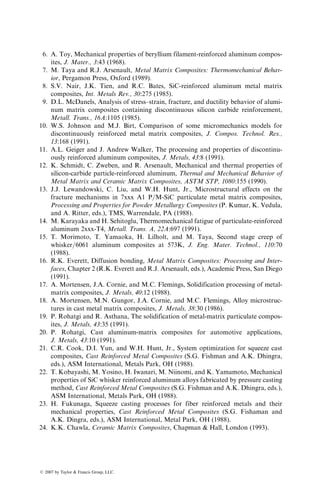 rates or high reinforcement levels, the matrix microstructure in the MMC can
be significantly different from that of the reinforcement-free alloy [18,19]. Some
of the observed microstructural differences are
1. Matrix microsegregation may be reduced.
2. The crystal morphology may change from cellular dendritic to com-
pletely featureless.
3. Certain primary phases may nucleate preferentially at the reinforcement
surface (e.g., silicon in a hypereutectic Al–Si alloy nucleating on the
surfaces of carbon fibers or SiC particles).
4. If the reinforcement is relatively mobile, it can be pushed by growing
dendrites into the last freezing zone, thereby creating an uneven distri-
bution of the reinforcement in the composite.
5. If the fibers are held below the liquidus temperature of the matrix alloy,
the liquid melt is very rapidly cooled as it comes in contact with the
fibers and solidification begins at the fiber surface. This leads to finer
grain size, which is of the order of the fiber diameter.
7.1.2.2.3 Compocasting
When a liquid metal is vigorously stirred during solidification by slow cooling,
it forms a slurry of fine spheroidal solids floating in the liquid. Stirring at high
speeds creates a high shear rate, which tends to reduce the viscosity of the slurry
even at solid fractions that are as high as 50%–60% by volume. The process of
casting such a slurry is called rheocasting. The slurry can also be mixed with
particulates, whiskers, or short fibers before casting. This modified form of
rheocasting to produce near net-shape MMC parts is called compocasting.
The melt-reinforcement slurry can be cast by gravity casting, die-casting,
centrifugal casting, or squeeze casting. The reinforcements have a tendency to
either float to the top or segregate near the bottom of the melt due to the
differences in their density from that of the melt. Therefore, a careful choice of
the casting technique as well as the mold configuration is of great importance in
obtaining uniform distribution of reinforcements in a compocast MMC [20].
Compocasting allows a uniform distribution of reinforcement in the matrix
as well as a good wet-out between the reinforcement and the matrix. Continuous
stirring of the slurry creates an intimate contact between them. Good bonding
is achieved by reducing the slurry viscosity as well as increasing the mixing time.
The slurry viscosity is reduced by increasing the shear rate as well as increasing
the slurry temperature. Increasing mixing time provides longer interaction
between the reinforcement and the matrix.
7.1.2.2.4 Squeeze Casting
Squeeze casting is a net-shape metal casting process and involves solidification
of liquid metal under pressure. It differs from the more familiar process of
ß 2007 by Taylor  Francis Group, LLC.
 