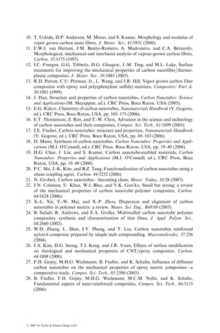 decomposition temperature can range up to 12008C. The reaction is conducted
in presence of other gases, such as hydrogen sulfide and ammonia, which act as
growth promoters. Cylindrical carbon nanofibers grow on the catalyst particles
and are collected at the bottom of the reactor. Impurities on their surface,
such as tar and other aromatic hydrocarbons, are removed by a subsequent
process called pyrolitic stripping, which involves heating them to about 10008C
in a reducing atmosphere. Heat treatment at temperatures up to 30008C is used
to graphitize their surface and achieve higher tensile strength and tensile
modulus. However, the optimum heat treatment temperature for maximum
mechanical properties is found to be close to 15008C [5].
The diameter of carbon nanofibers and the orientation of graphite layers in
carbon nanofibers with respect to their axis depend on the carbon-containing
gas, the catalyst type, and the processing conditions, such as gas flow rate and
temperature [7,8]. The catalyst particle size also influences the diameter.
Several different morphologies of carbon nanofibers have been observed
[8,9]: platelet, in which the graphite layers are stacked normal to the fiber axis;
hollow tubular construction, in which the graphite layers are parallel to the fiber
axis, and fishbone or herringbone (with or without a hollow core), in which
graphite layers are at an angle between 108 and 458 with the fiber axis (Figure
8.3). Single-wall and double-wall morphologies have been observed in heat-
treated carbon nanofibers [10]. Some of the graphite layers in both single-wall
and double-wall morphologies are folded, the diameter of the folds remaining
close to 1 nm.
Table 8.2 lists the properties of a commercial carbon nanofiber (Pyrograf
III) (Figure 8.4) as reported by its manufacturer (Applied Sciences, Inc.). The
tensile modulus value listed in Table 8.2 is 600 GPa; however it should be noted
that owing to the variety of morphologies observed in carbon nanofibers, they
exhibit a range of modulus values, from as low as 110 GPa to as high as 700
GPa. Studies on vapor-grown carbon fibers (VGCF) [11], which are an order of
(a) (b) (c) (d) (e) (f)
FIGURE 8.3 Different morphologies of carbon nanofibers. (a) Graphite layers stacked
normal to the fiber axis; (b) Hollow tubular construction with graphite layers parallel
to the fiber axis; (c) and (d) Fishbone or herringbone morphology with graphite layers
at an angle with the fiber axis; (e) Fishbone morphology with end loops; and (f) Double-
walled morphology.
ß 2007 by Taylor  Francis Group, LLC.
 