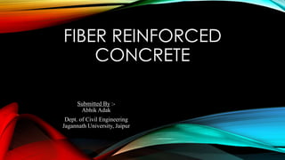 FIBER REINFORCED
CONCRETE
Submitted By :-
Abhik Adak
Dept. of Civil Engineering
Jagannath University, Jaipur
 