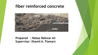 fiber reinforced concrete
Prepared : Rebaz Rebwar Ali
Supervisor :Shamil A. Flamarz
 