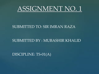 ASSIGNMENT NO. 1
SUBMITTED TO: SIR IMRAN RAZA
SUBMITTED BY : MUBASHIR KHALID
DISCIPLINE: TS-01(A)
 