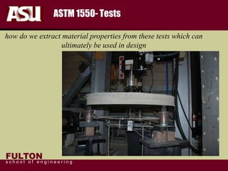 FULTON
s c h o o l o f e n g i n e e r i n g
ASTM 1550- Tests
how do we extract material properties from these tests which can
ultimately be used in design
 
