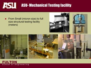 FULTON
s c h o o l o f e n g i n e e r i n g
ASU- Mechanical Testing facility
 From Small (micron size) to full
size structural testing facility
(meters)
 