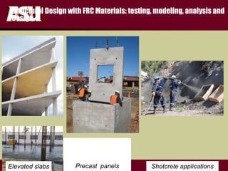 FULTON
s c h o o l o f e n g i n e e r i n g
Structural Design with FRC Materials: testing, modeling, analysis and
Design
Shotcrete applicationsElevated slabs Precast panels
 