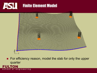 FULTON
s c h o o l o f e n g i n e e r i n g
Finite Element Model
 For efficiency reason, model the slab for only the upper
quarter
 