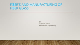 FIBER’S AND MANUFACTURING OF
FIBER GLASS
BY
Dudekula Jamal
Aeronautical Engineering
 