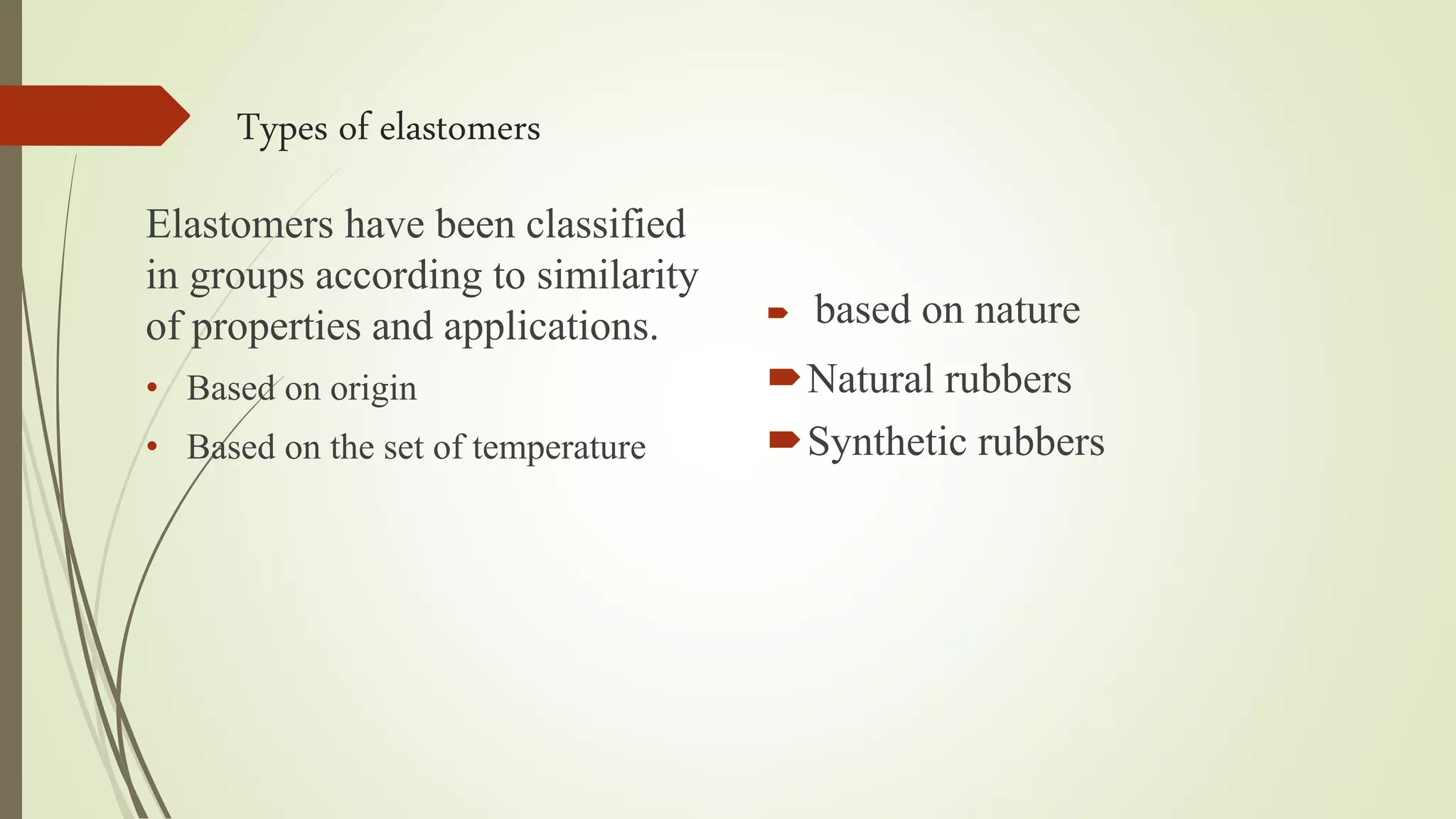 Types of elastomers
 based on nature
Natural rubbers
Synthetic rubbers
Elastomers have been classified
in groups according to similarity
of properties and applications.
• Based on origin
• Based on the set of temperature
 