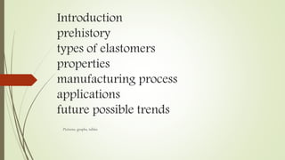 Introduction
prehistory
types of elastomers
properties
manufacturing process
applications
future possible trends
Pictures, graphs, tables
 