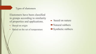 Types of elastomers
 based on nature
Natural rubbers
Synthetic rubbers
Elastomers have been classified
in groups according to similarity
of properties and applications.
• Based on origin
• Based on the set of temperature
 